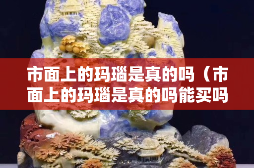 市面上的瑪瑙是真的嗎（市面上的瑪瑙是真的嗎能買嗎）
