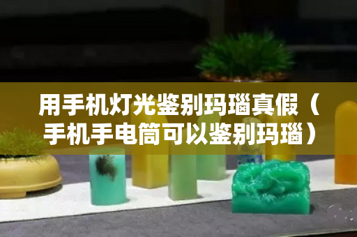 用手機燈光鑒別瑪瑙真假（手機手電筒可以鑒別瑪瑙）