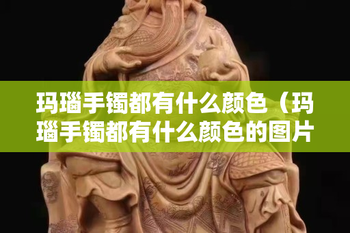 瑪瑙手鐲都有什么顏色（瑪瑙手鐲都有什么顏色的圖片）
