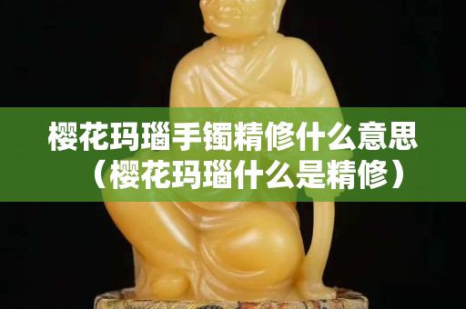 櫻花瑪瑙手鐲精修什么意思（櫻花瑪瑙什么是精修）
