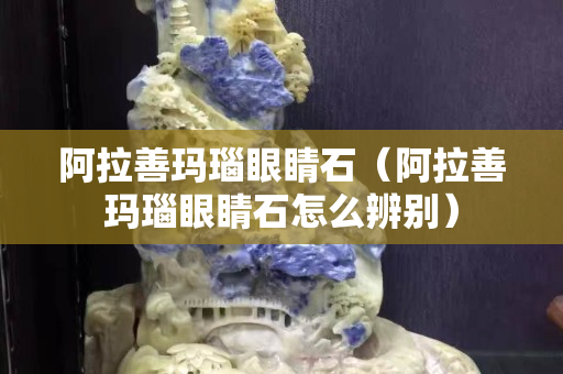 阿拉善瑪瑙眼睛石（阿拉善瑪瑙眼睛石怎么辨別）
