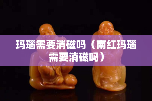 瑪瑙需要消磁嗎（南紅瑪瑙需要消磁嗎）