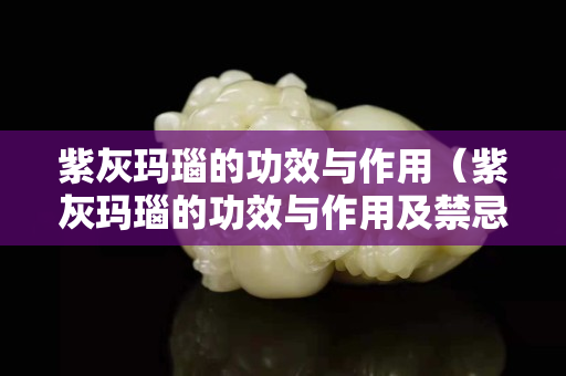 紫灰瑪瑙的功效與作用（紫灰瑪瑙的功效與作用及禁忌）