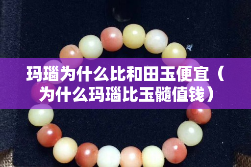瑪瑙為什么比和田玉便宜（為什么瑪瑙比玉髓值錢）