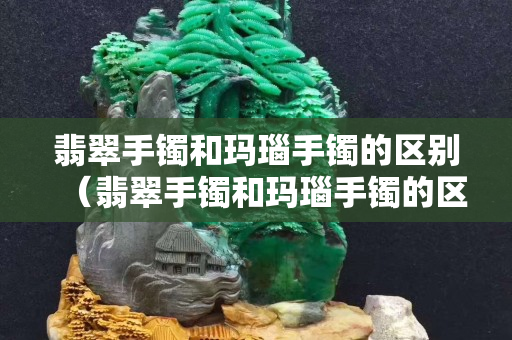 翡翠手鐲和瑪瑙手鐲的區(qū)別（翡翠手鐲和瑪瑙手鐲的區(qū)別是什么）