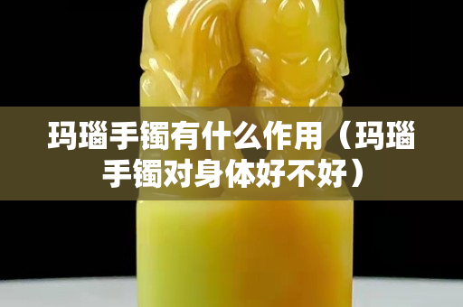 瑪瑙手鐲有什么作用（瑪瑙手鐲對身體好不好）