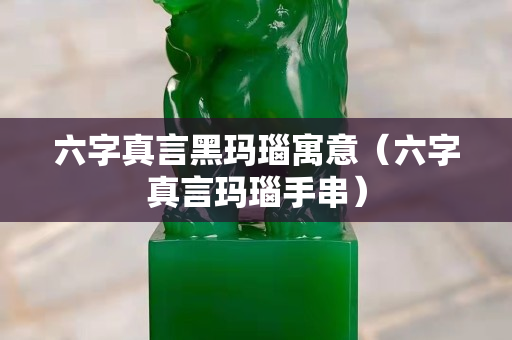 六字真言黑瑪瑙寓意（六字真言瑪瑙手串）