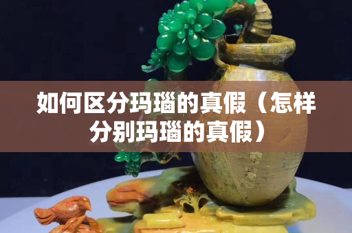 如何區分瑪瑙的真假（怎樣分別瑪瑙的真假）