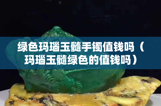 綠色瑪瑙玉髓手鐲值錢嗎（瑪瑙玉髓綠色的值錢嗎）