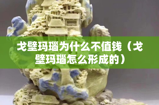 戈壁瑪瑙為什么不值錢（戈壁瑪瑙怎么形成的）