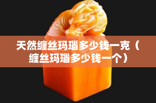 天然纏絲瑪瑙多少錢一克（纏絲瑪瑙多少錢一個）