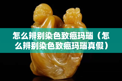 怎么辨別染色致癌瑪瑙（怎么辨別染色致癌瑪瑙真假）