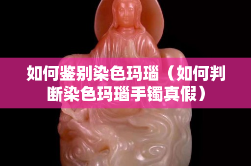 如何鑒別染色瑪瑙（如何判斷染色瑪瑙手鐲真假）