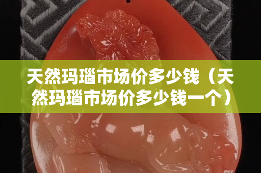 天然瑪瑙市場價多少錢（天然瑪瑙市場價多少錢一個）