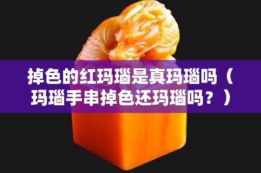 掉色的紅瑪瑙是真瑪瑙嗎（瑪瑙手串掉色還瑪瑙嗎？）