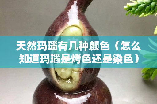 天然瑪瑙有幾種顏色（怎么知道瑪瑙是烤色還是染色）