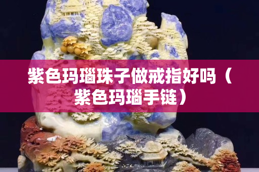 紫色瑪瑙珠子做戒指好嗎（紫色瑪瑙手鏈）