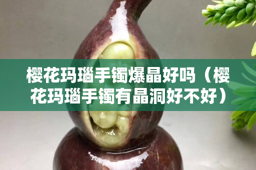櫻花瑪瑙手鐲爆晶好嗎（櫻花瑪瑙手鐲有晶洞好不好）