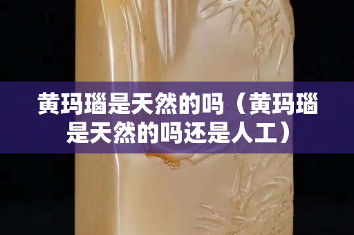 黃瑪瑙是天然的嗎（黃瑪瑙是天然的嗎還是人工）