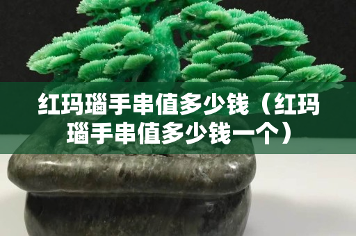 紅瑪瑙手串值多少錢（紅瑪瑙手串值多少錢一個）