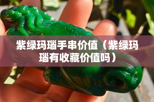 紫綠瑪瑙手串價值（紫綠瑪瑙有收藏價值嗎）