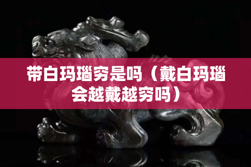 帶白瑪瑙窮是嗎（戴白瑪瑙會越戴越窮嗎）