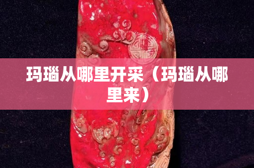 瑪瑙從哪里開采（瑪瑙從哪里來）