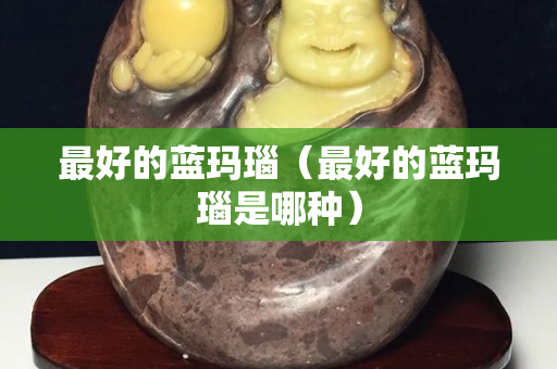 最好的藍瑪瑙（最好的藍瑪瑙是哪種）
