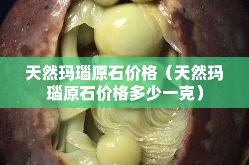 天然瑪瑙原石價(jià)格（天然瑪瑙原石價(jià)格多少一克）