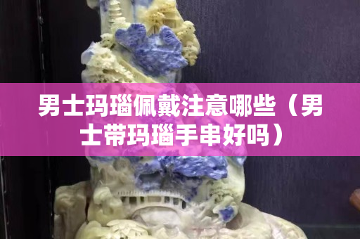 男士瑪瑙佩戴注意哪些（男士帶瑪瑙手串好嗎）