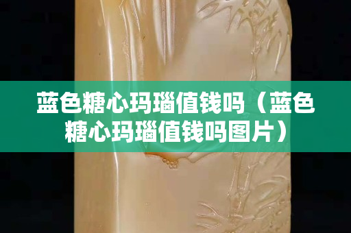藍色糖心瑪瑙值錢嗎（藍色糖心瑪瑙值錢嗎圖片）