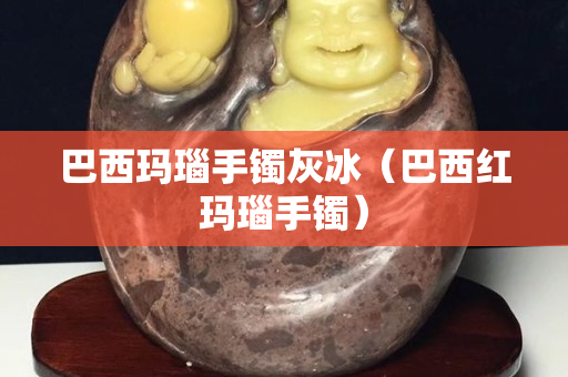 巴西瑪瑙手鐲灰冰（巴西紅瑪瑙手鐲）