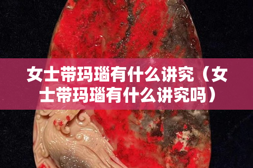 女士帶瑪瑙有什么講究（女士帶瑪瑙有什么講究嗎）