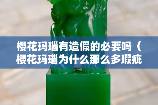 櫻花瑪瑙有造假的必要嗎（櫻花瑪瑙為什么那么多瑕疵？）