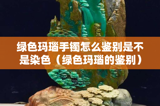 綠色瑪瑙手鐲怎么鑒別是不是染色（綠色瑪瑙的鑒別）