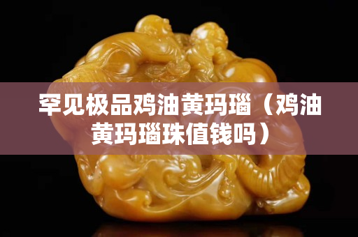 罕見極品雞油黃瑪瑙（雞油黃瑪瑙珠值錢嗎）