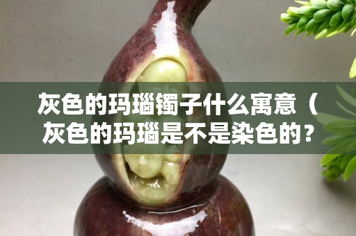 灰色的瑪瑙鐲子什么寓意（灰色的瑪瑙是不是染色的？）