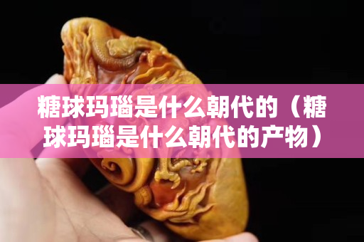 糖球瑪瑙是什么朝代的（糖球瑪瑙是什么朝代的產物）