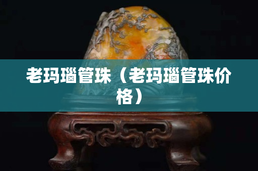 老瑪瑙管珠（老瑪瑙管珠價格）