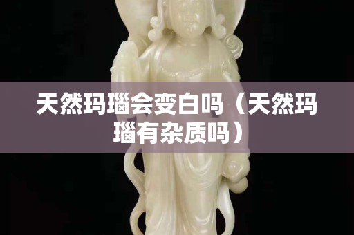 天然瑪瑙會變白嗎（天然瑪瑙有雜質嗎）