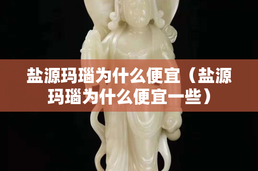 鹽源瑪瑙為什么便宜（鹽源瑪瑙為什么便宜一些）