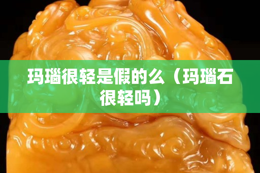 瑪瑙很輕是假的么（瑪瑙石很輕嗎）
