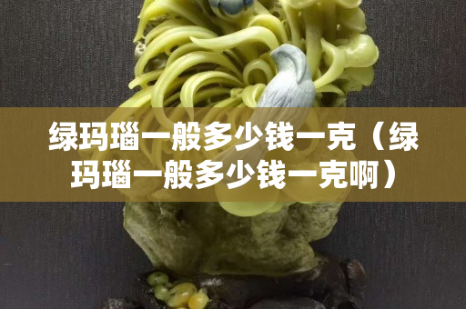 綠瑪瑙一般多少錢一克（綠瑪瑙一般多少錢一克啊）