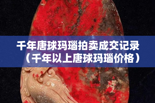 千年唐球瑪瑙拍賣成交記錄（千年以上唐球瑪瑙價格）