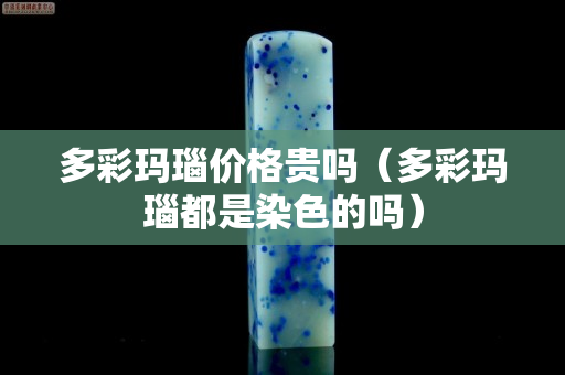 多彩瑪瑙價格貴嗎（多彩瑪瑙都是染色的嗎）