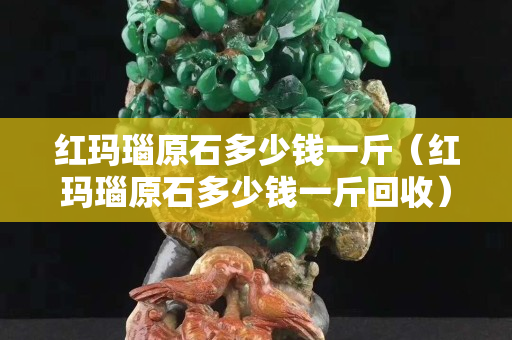 紅瑪瑙原石多少錢一斤（紅瑪瑙原石多少錢一斤回收）