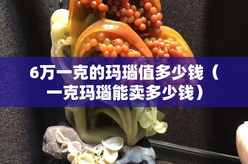 6萬一克的瑪瑙值多少錢（一克瑪瑙能賣多少錢）