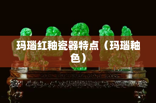 瑪瑙紅釉瓷器特點（瑪瑙釉色）