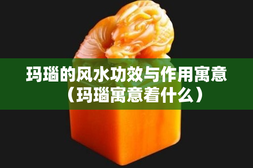 瑪瑙的風水功效與作用寓意（瑪瑙寓意著什么）