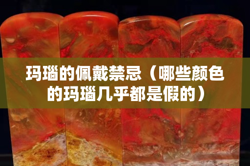 瑪瑙的佩戴禁忌（哪些顏色的瑪瑙幾乎都是假的）